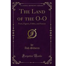 The Land of the O-O: Facts, Figures, Fables, and Fancies (Classic Reprint)