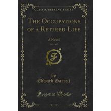 The Occupations of a Retired Life, Vol. 1 of 3: A Novel (Classic Reprint)