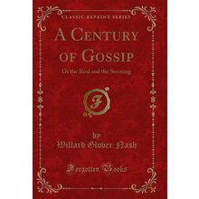 A Century of Gossip: Or the Real and the Seeming (Classic Reprint)