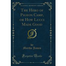 The Hero of Pigeon Camp, or How Lucci Made Good (Classic Reprint)