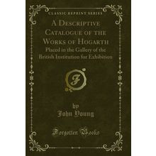 A Descriptive Catalogue of the Works of Hogarth (Classic Reprint)