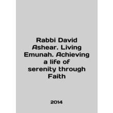Rabbi David Ashear. Living Emunah. Achieving a life of serenity through Faith I