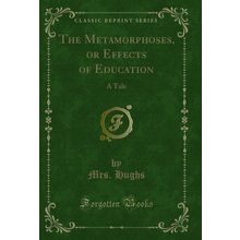 The Metamorphoses, or Effects of Education: A Tale (Classic Reprint)