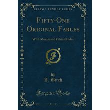 Fifty-One Original Fables: With Morals and Ethical Index (Classic Reprint)