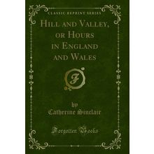 Hill and Valley, or Hours in England and Wales (Classic Reprint)