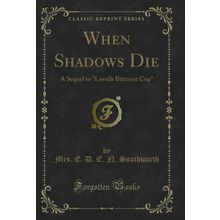 When Shadows Die: A Sequel to "Loves Bitterest Cup" (Classic Reprint)