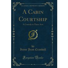 A Cabin Courtship: A Comedy in Three Acts (Classic Reprint)