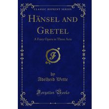 Hänsel and Gretel: A Fairy Opera in Three Acts (Classic Reprint)