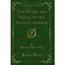The Heart and Songs of the Spanish Sierras (Classic Reprint)