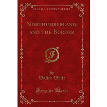 Northumberland, and the Border (Classic Reprint)