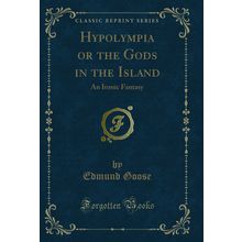 Hypolympia or the Gods in the Island: An Ironic Fantasy (Classic Reprint)
