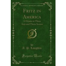 Fritz in America: A Drama in Three Acts and Three Scenes (Classic Reprint)
