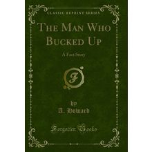 The Man Who Bucked Up: A Fact Story (Classic Reprint)