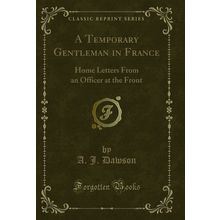 A Temporary Gentleman in France: Home Letters From an Officer at the Front