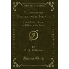 A Temporary Gentleman in France: Home Letters From an Officer at the Front