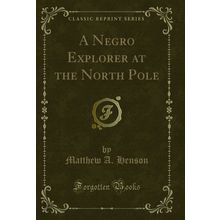 A Negro Explorer at the North Pole (Classic Reprint)