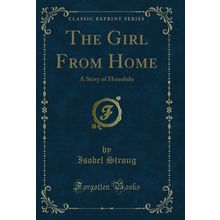 The Girl From Home: A Story of Honolulu (Classic Reprint)