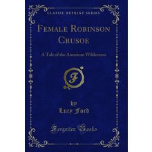 Female Robinson Crusoe: A Tale of the American Wilderness (Classic Reprint)