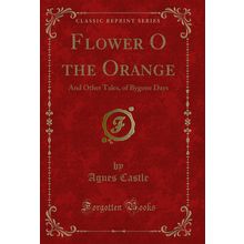 Flower O the Orange: And Other Tales, of Bygone Days (Classic Reprint)