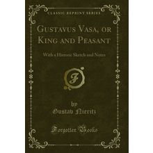 Gustavus Vasa, or King and Peasant: With a Historic Sketch and Notes