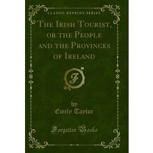 The Irish Tourist, or the People and the Provinces of Ireland (Classic Reprint)