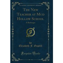 The New Teacher at Mud Hollow School: A Burlesque (Classic Reprint)