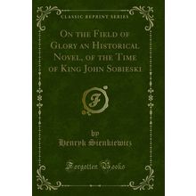 On the Field of Glory an Historical Novel, of the Time of King John Sobieski