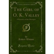 The Girl of O. K. Valley: A Romance of the Okanagan (Classic Reprint)