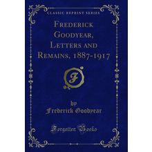 Frederick Goodyear, Letters and Remains, 1887-1917 (Classic Reprint)