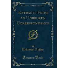 Extracts From an Unbroken Correspondence (Classic Reprint)