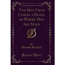 The Man From Curdies River, or Where Men Are Made (Classic Reprint)