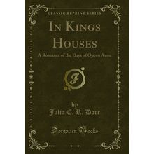 In Kings Houses: A Romance of the Days of Queen Anne (Classic Reprint)
