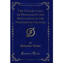 The Golden Calf, or Prodigality and Speculation in the Nineteenth Century, Vol