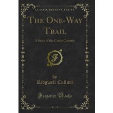 The One-Way Trail: A Story of the Cattle Country (Classic Reprint)
