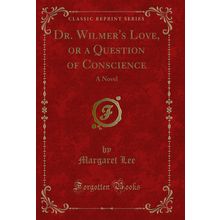 Dr. Wilmer's Love, or a Question of Conscience: A Novel (Classic Reprint)