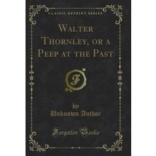 Walter Thornley, or a Peep at the Past (Classic Reprint)