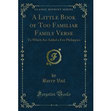 A Little Book of Too Familiar Family Verse: To Which Are Added a Few Philuppics