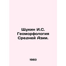 Shchukin I.S. Geomorphology of Central Asia. In Russian /Shchukin I.S. Geomorfo
