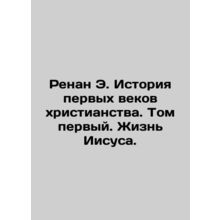 Renan E. History of the First Centuries of Christianity. Volume One. The Life of