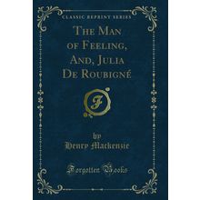 The Man of Feeling, And, Julia De Roubigné (Classic Reprint)