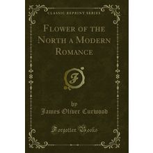 Flower of the North a Modern Romance (Classic Reprint)