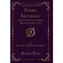 Every Saturday, Vol. 4: A Journal of Choice Reading; July to December, 1873