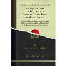 An Inquiry Into the Influence of Physical Causes Upon the Moral Faculty