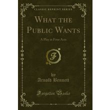 What the Public Wants: A Play in Four Acts (Classic Reprint)