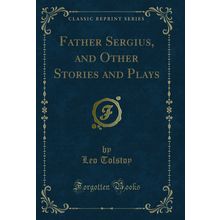 Father Sergius, and Other Stories and Plays (Classic Reprint)