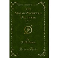 The Mosaic-Workers Daughter, Vol. 3 of 3: A Novel (Classic Reprint)