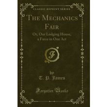 The Mechanics Fair: Or, Our Lodging House, a Farce in One Act (Classic Reprint)