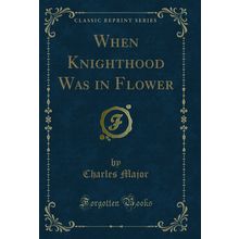 When Knighthood Was in Flower (Classic Reprint)