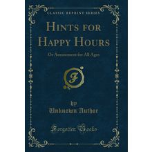 Hints for Happy Hours: Or Amusement for All Ages (Classic Reprint)