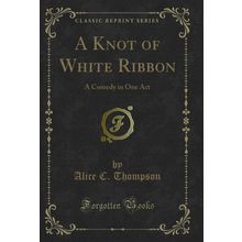 A Knot of White Ribbon: A Comedy in One Act (Classic Reprint)